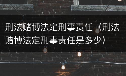 刑法赌博法定刑事责任（刑法赌博法定刑事责任是多少）
