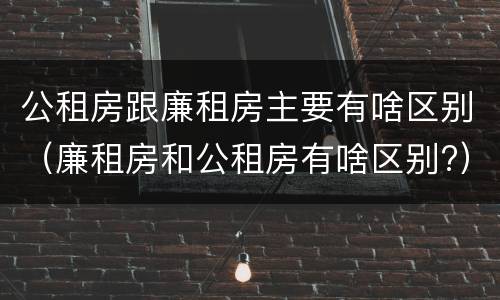 公租房跟廉租房主要有啥区别（廉租房和公租房有啥区别?）