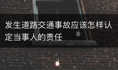 发生道路交通事故应该怎样认定当事人的责任