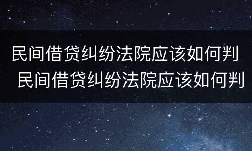 民间借贷纠纷法院应该如何判 民间借贷纠纷法院应该如何判定