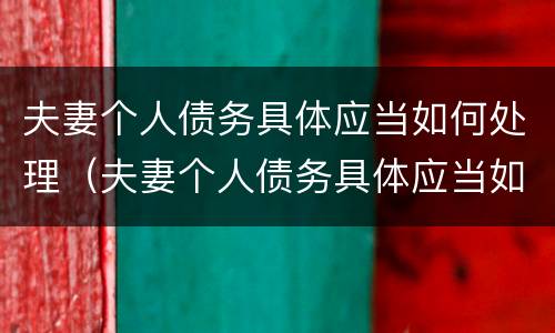 夫妻个人债务具体应当如何处理（夫妻个人债务具体应当如何处理呢）