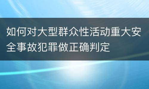如何对大型群众性活动重大安全事故犯罪做正确判定