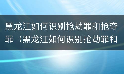 黑龙江如何识别抢劫罪和抢夺罪（黑龙江如何识别抢劫罪和抢夺罪）