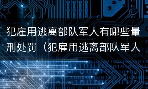 犯雇用逃离部队军人有哪些量刑处罚（犯雇用逃离部队军人有哪些量刑处罚案例）