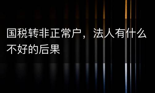 国税转非正常户，法人有什么不好的后果