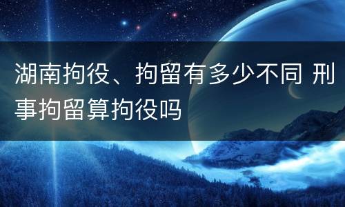 湖南拘役、拘留有多少不同 刑事拘留算拘役吗