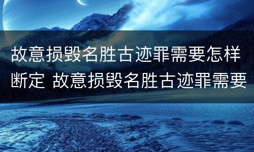 故意损毁名胜古迹罪需要怎样断定 故意损毁名胜古迹罪需要怎样断定责任