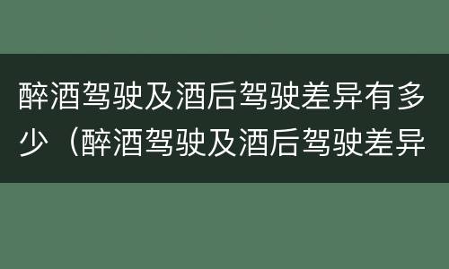 醉酒驾驶及酒后驾驶差异有多少（醉酒驾驶及酒后驾驶差异有多少例）