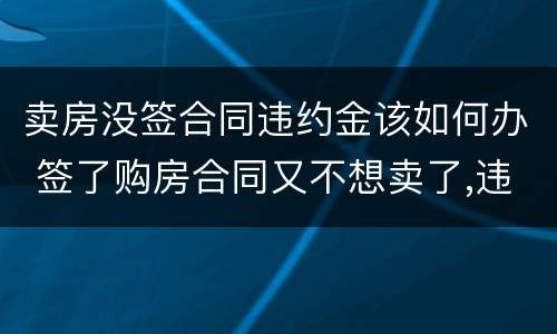 卖房没签合同违约金该如何办 签了购房合同又不想卖了,违约金多少