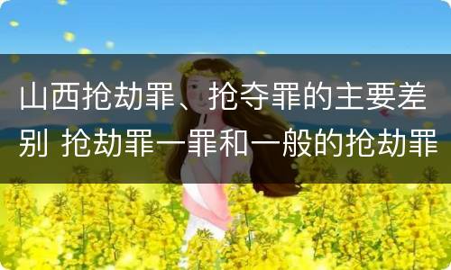 山西抢劫罪、抢夺罪的主要差别 抢劫罪一罪和一般的抢劫罪