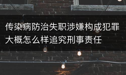 传染病防治失职涉嫌构成犯罪大概怎么样追究刑事责任
