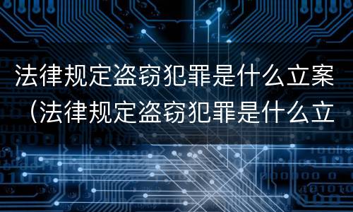 法律规定盗窃犯罪是什么立案（法律规定盗窃犯罪是什么立案的）