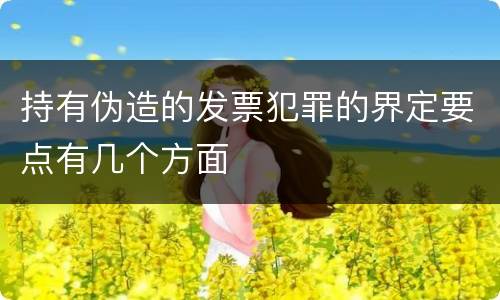 持有伪造的发票犯罪的界定要点有几个方面
