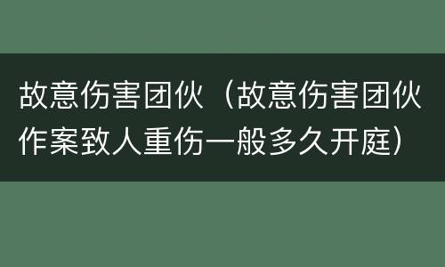 故意伤害团伙（故意伤害团伙作案致人重伤一般多久开庭）