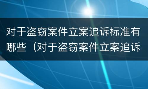 对于盗窃案件立案追诉标准有哪些（对于盗窃案件立案追诉标准有哪些问题）