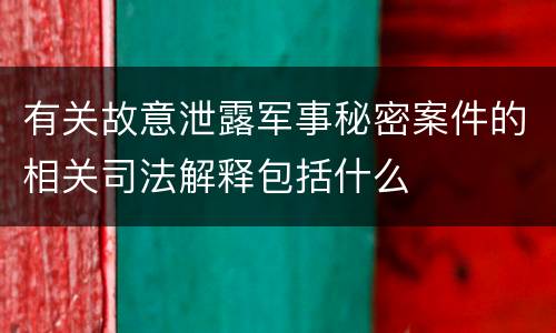 有关故意泄露军事秘密案件的相关司法解释包括什么