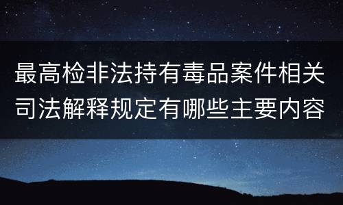 最高检非法持有毒品案件相关司法解释规定有哪些主要内容