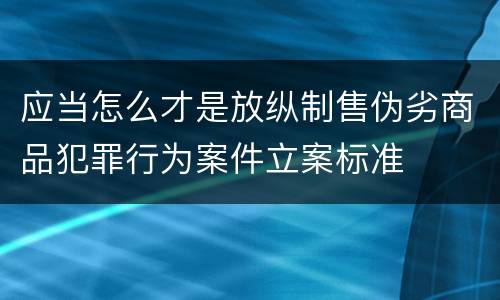 应当怎么才是放纵制售伪劣商品犯罪行为案件立案标准