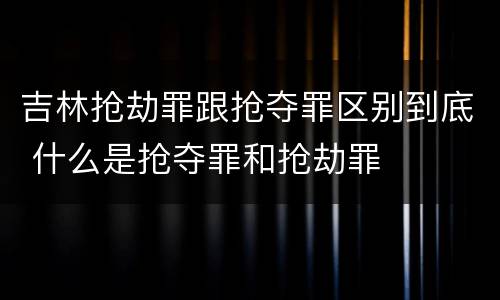 吉林抢劫罪跟抢夺罪区别到底 什么是抢夺罪和抢劫罪