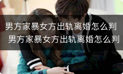 男方家暴女方出轨离婚怎么判 男方家暴女方出轨离婚怎么判决