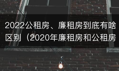 2022公租房、廉租房到底有啥区别（2020年廉租房和公租房的区别）