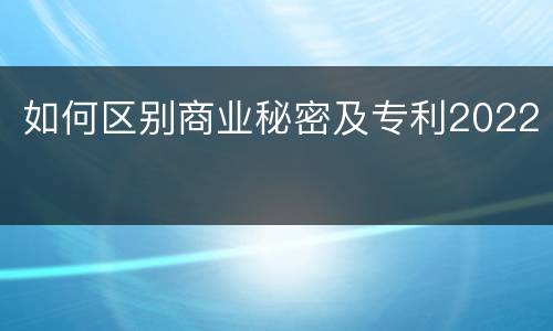 如何区别商业秘密及专利2022