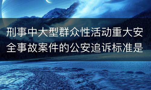 刑事中大型群众性活动重大安全事故案件的公安追诉标准是怎么样规定