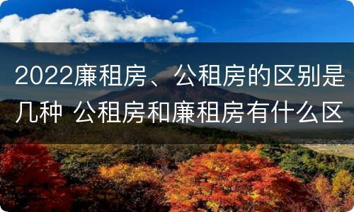 2022廉租房、公租房的区别是几种 公租房和廉租房有什么区别?2019年的