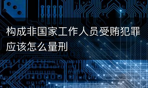 构成非国家工作人员受贿犯罪应该怎么量刑