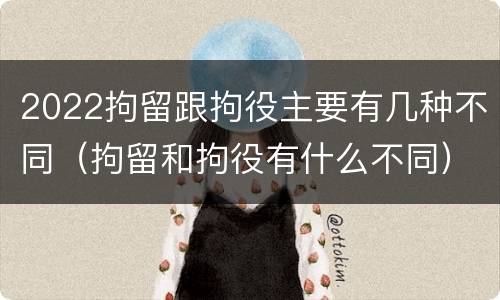 2022拘留跟拘役主要有几种不同（拘留和拘役有什么不同）