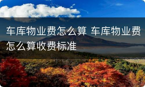 车库物业费怎么算 车库物业费怎么算收费标准