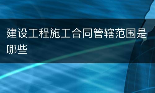 建设工程施工合同管辖范围是哪些