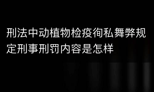刑法中动植物检疫徇私舞弊规定刑事刑罚内容是怎样
