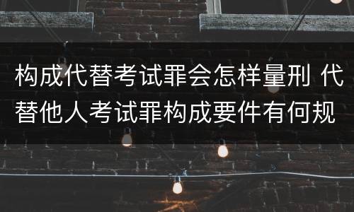 构成代替考试罪会怎样量刑 代替他人考试罪构成要件有何规定