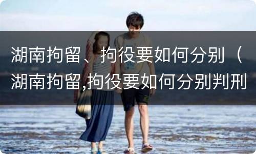 湖南拘留、拘役要如何分别（湖南拘留,拘役要如何分别判刑）