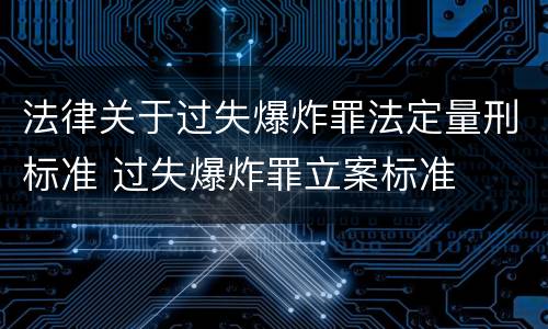 法律关于过失爆炸罪法定量刑标准 过失爆炸罪立案标准