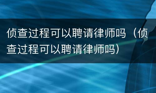 侦查过程可以聘请律师吗（侦查过程可以聘请律师吗）