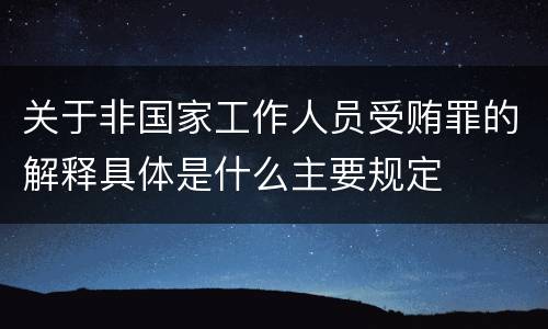 关于非国家工作人员受贿罪的解释具体是什么主要规定