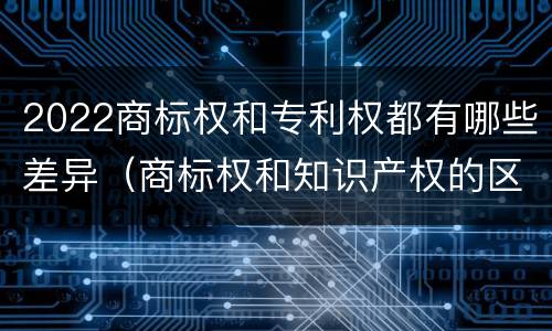 2022商标权和专利权都有哪些差异（商标权和知识产权的区别）