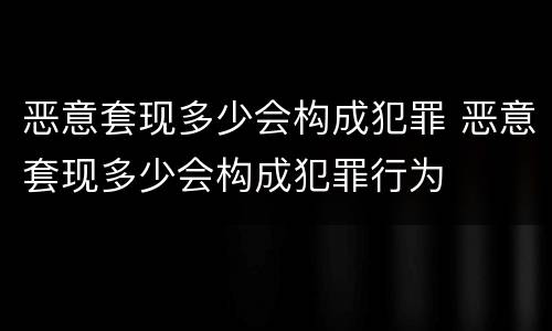 恶意套现多少会构成犯罪 恶意套现多少会构成犯罪行为