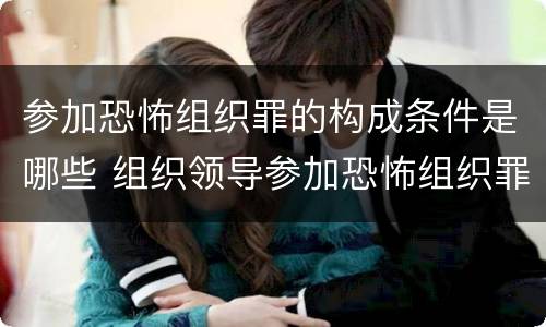 参加恐怖组织罪的构成条件是哪些 组织领导参加恐怖组织罪的构成要件