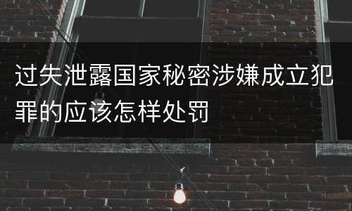 过失泄露国家秘密涉嫌成立犯罪的应该怎样处罚