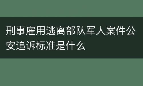 刑事雇用逃离部队军人案件公安追诉标准是什么