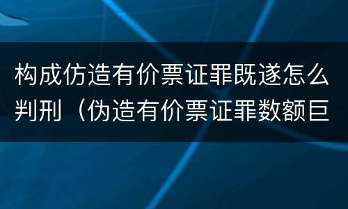 构成仿造有价票证罪既遂怎么判刑（伪造有价票证罪数额巨大标准）