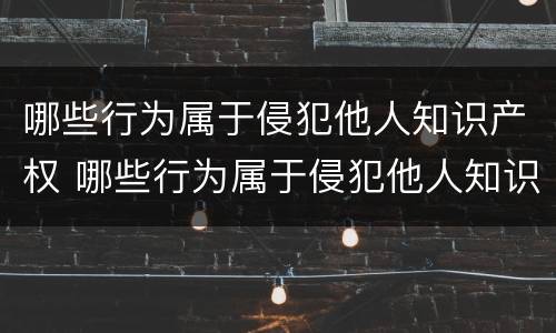 哪些行为属于侵犯他人知识产权 哪些行为属于侵犯他人知识产权罪