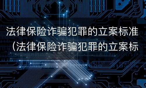 法律保险诈骗犯罪的立案标准（法律保险诈骗犯罪的立案标准是什么）