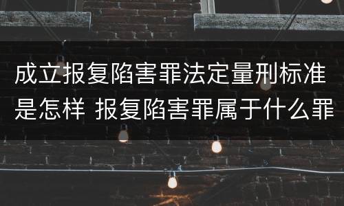 成立报复陷害罪法定量刑标准是怎样 报复陷害罪属于什么罪