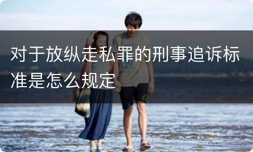 对于放纵走私罪的刑事追诉标准是怎么规定