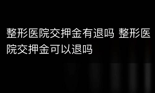 整形医院交押金有退吗 整形医院交押金可以退吗