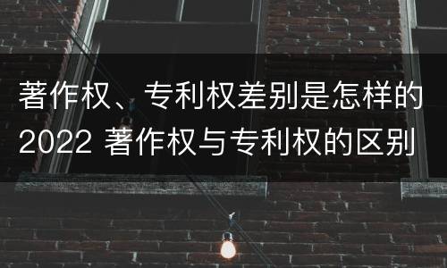 著作权、专利权差别是怎样的2022 著作权与专利权的区别